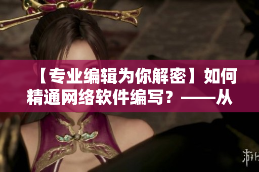 【专业编辑为你解密】如何精通网络软件编写？——从入门到精通的全面指南
