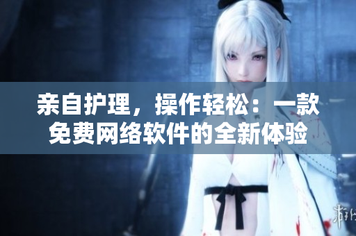 亲自护理，操作轻松：一款免费网络软件的全新体验