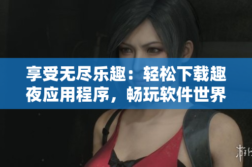 享受无尽乐趣：轻松下载趣夜应用程序，畅玩软件世界