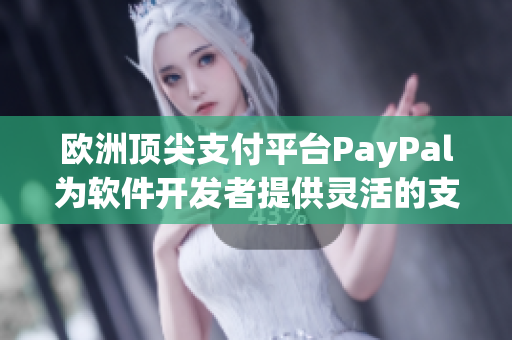 欧洲顶尖支付平台PayPal为软件开发者提供灵活的支付方案