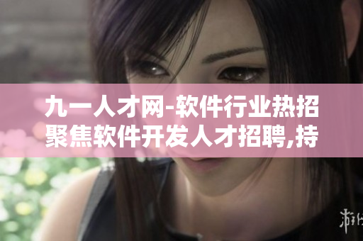 九一人才网-软件行业热招聚焦软件开发人才招聘,持续关注行业动态!