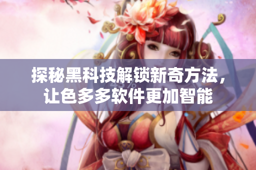探秘黑科技解锁新奇方法，让色多多软件更加智能