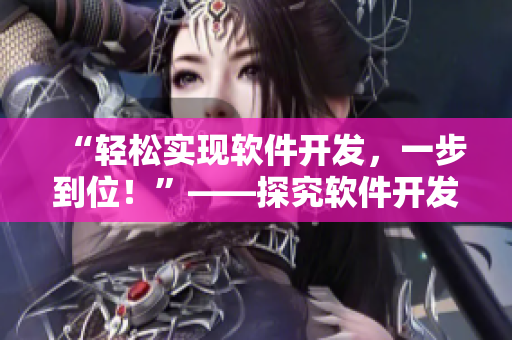 “轻松实现软件开发，一步到位！”——探究软件开发利器的优势