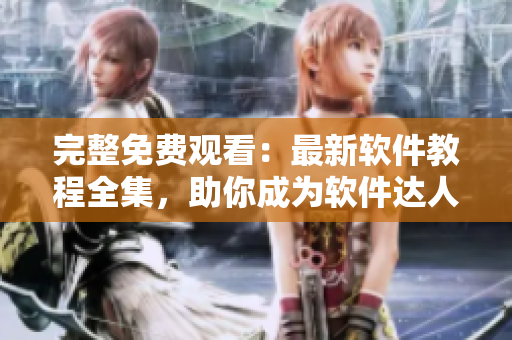 完整免费观看：最新软件教程全集，助你成为软件达人