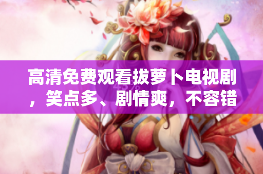 高清免费观看拔萝卜电视剧，笑点多、剧情爽，不容错过！