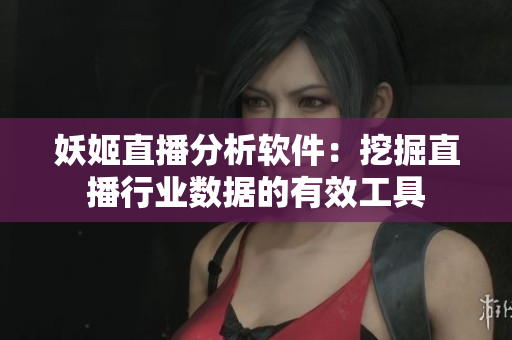 妖姬直播分析软件：挖掘直播行业数据的有效工具