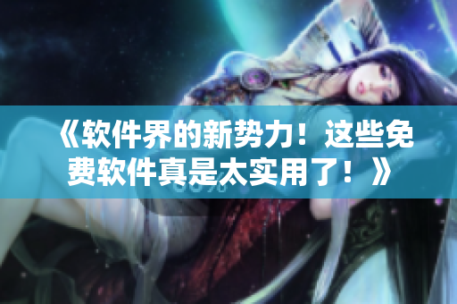 《软件界的新势力！这些免费软件真是太实用了！》