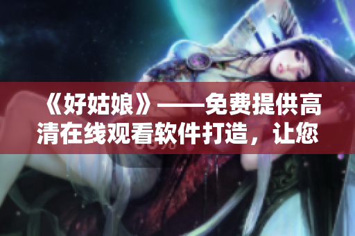 《好姑娘》——免费提供高清在线观看软件打造，让您观影更畅快！