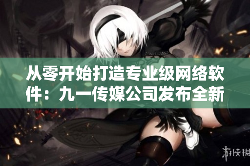 从零开始打造专业级网络软件：九一传媒公司发布全新网站！