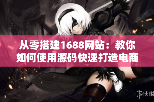 从零搭建1688网站：教你如何使用源码快速打造电商平台