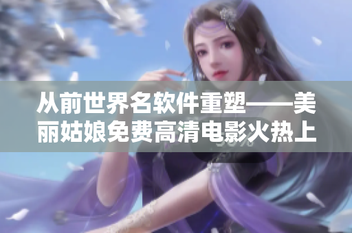 从前世界名软件重塑——美丽姑娘免费高清电影火热上映！