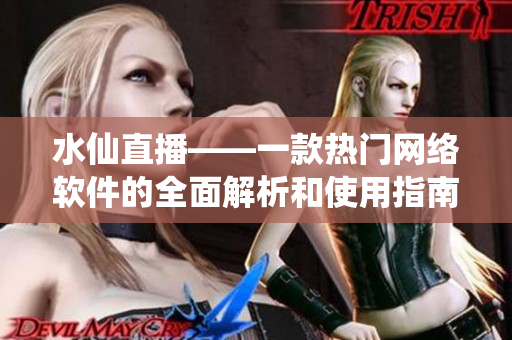 水仙直播——一款热门网络软件的全面解析和使用指南