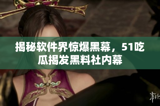 揭秘软件界惊爆黑幕，51吃瓜揭发黑料社内幕