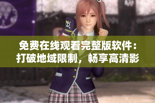 免费在线观看完整版软件：打破地域限制，畅享高清影音体验