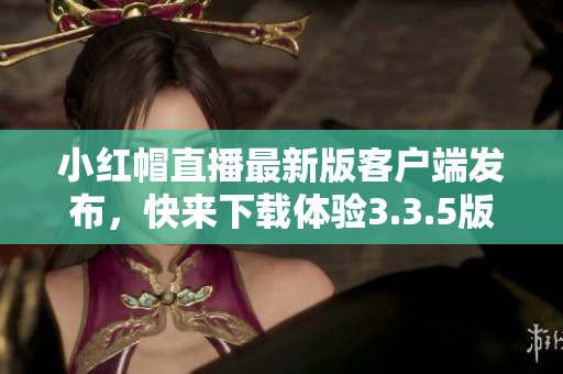 小红帽直播最新版客户端发布，快来下载体验3.3.5版本