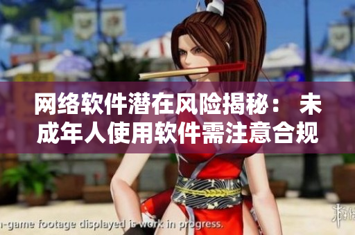 网络软件潜在风险揭秘： 未成年人使用软件需注意合规问题