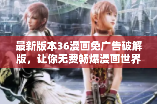 最新版本36漫画免广告破解版，让你无费畅爆漫画世界！