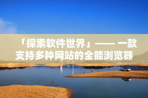 「探索软件世界」—— 一款支持多种网站的全能浏览器