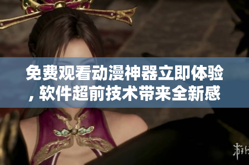 免费观看动漫神器立即体验, 软件超前技术带来全新感受