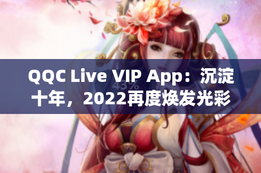 QQC Live VIP App：沉淀十年，2022再度焕发光彩
