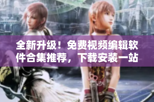 全新升级！免费视频编辑软件合集推荐，下载安装一站搞定！