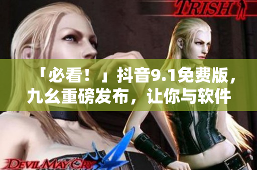 「必看！」抖音9.1免费版，九幺重磅发布，让你与软件世界更亲近！