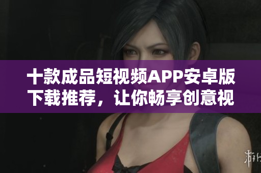 十款成品短视频APP安卓版下载推荐，让你畅享创意视频创作。