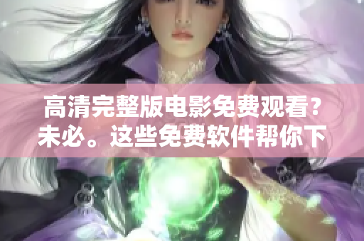 高清完整版电影免费观看？未必。这些免费软件帮你下载各类视频