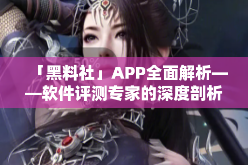 「黑料社」APP全面解析——软件评测专家的深度剖析