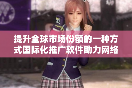 提升全球市场份额的一种方式国际化推广软件助力网络软件产品销售