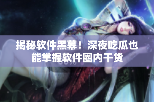 揭秘软件黑幕！深夜吃瓜也能掌握软件圈内干货