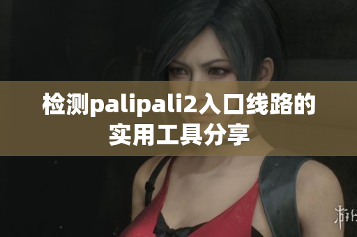 检测palipali2入口线路的实用工具分享