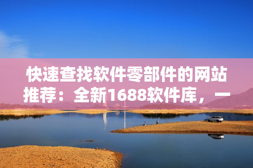 快速查找软件零部件的网站推荐：全新1688软件库，一站式软件选购！