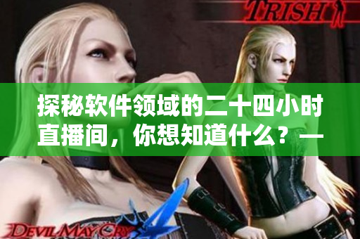 探秘软件领域的二十四小时直播间，你想知道什么？——软件专家为您解读