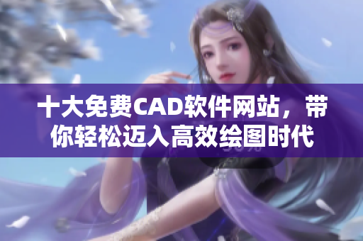 十大免费CAD软件网站，带你轻松迈入高效绘图时代