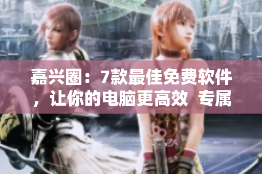 嘉兴圈：7款最佳免费软件，让你的电脑更高效  专属编辑精选