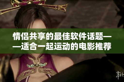 情侣共享的最佳软件话题——适合一起运动的电影推荐