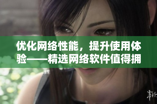 优化网络性能，提升使用体验——精选网络软件值得拥有