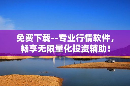 免费下载--专业行情软件，畅享无限量化投资辅助！