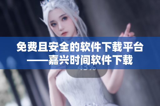 免费且安全的软件下载平台——嘉兴时间软件下载