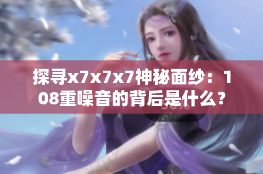 探寻x7x7x7神秘面纱：108重噪音的背后是什么？