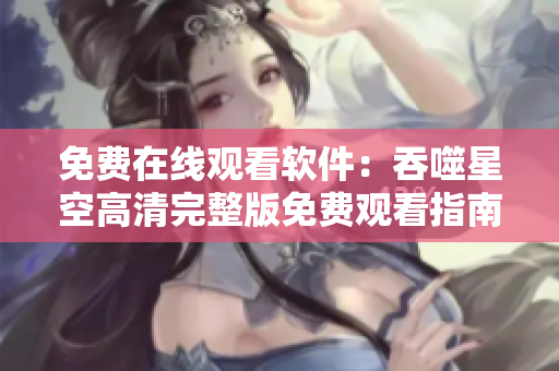 免费在线观看软件：吞噬星空高清完整版免费观看指南