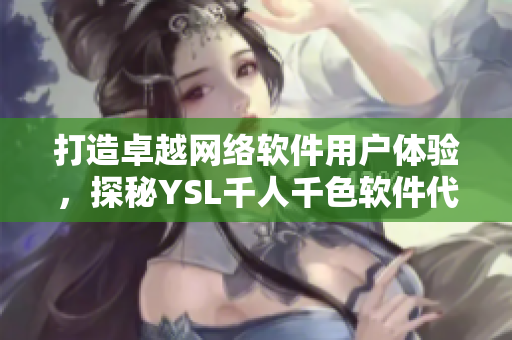 打造卓越网络软件用户体验，探秘YSL千人千色软件代码与架构