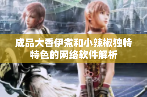 成品大香伊煮和小辣椒独特特色的网络软件解析
