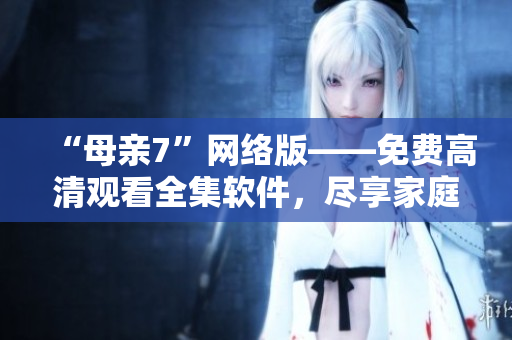 “母亲7”网络版——免费高清观看全集软件，尽享家庭剧场享受