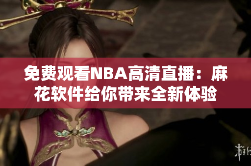 免费观看NBA高清直播：麻花软件给你带来全新体验