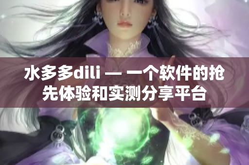 水多多dili — 一个软件的抢先体验和实测分享平台