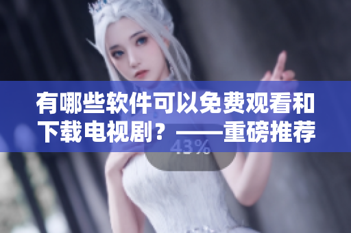 有哪些软件可以免费观看和下载电视剧？——重磅推荐！