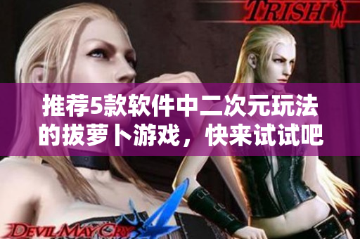 推荐5款软件中二次元玩法的拔萝卜游戏，快来试试吧！