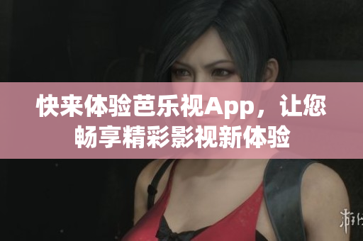 快来体验芭乐视App，让您畅享精彩影视新体验